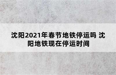 沈阳2021年春节地铁停运吗 沈阳地铁现在停运时间